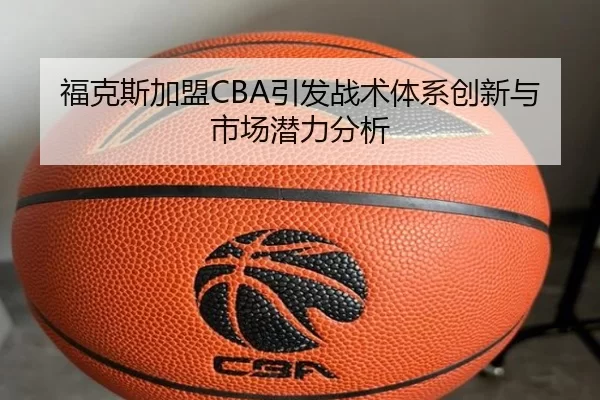 福克斯加盟CBA引发战术体系创新与市场潜力分析