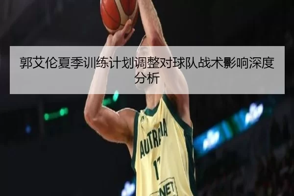 郭艾伦夏季训练计划调整对球队战术影响深度分析