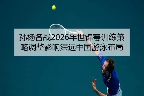 孙杨备战2026年世锦赛训练策略调整影响深远中国游泳布局