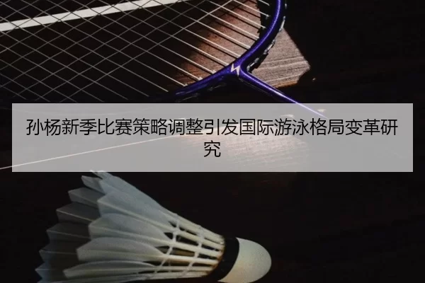 孙杨新季比赛策略调整引发国际游泳格局变革研究