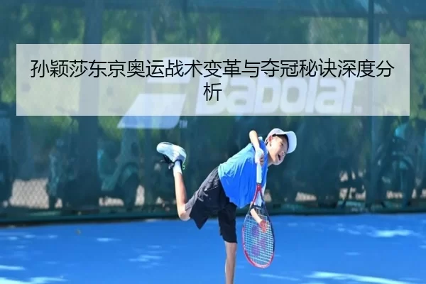孙颖莎东京奥运战术变革与夺冠秘诀深度分析