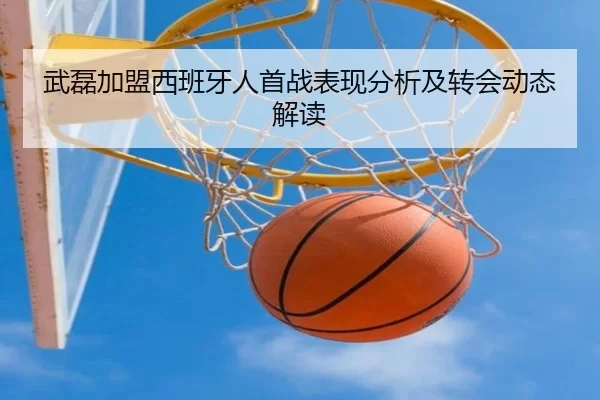 武磊加盟西班牙人首战表现分析及转会动态解读