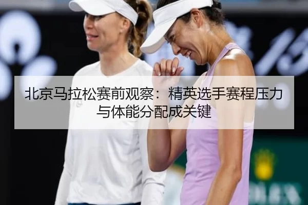 北京马拉松赛前观察：精英选手赛程压力与体能分配成关键