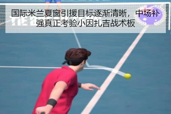 国际米兰夏窗引援目标逐渐清晰，中场补强真正考验小因扎吉战术板